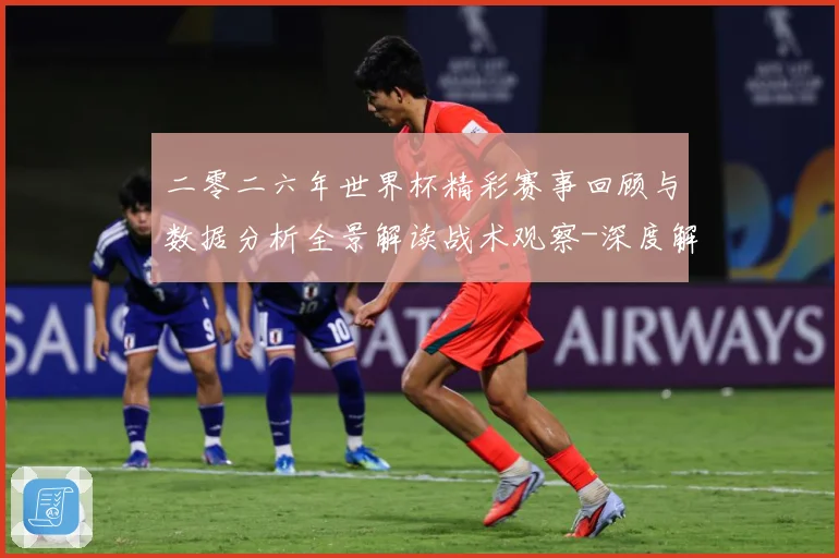 二零二六年世界杯精彩赛事回顾与数据分析全景解读战术观察-深度解析