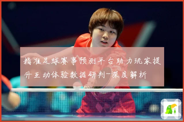 精准足球赛事预测平台助力玩家提升互动体验数据研判-深度解析