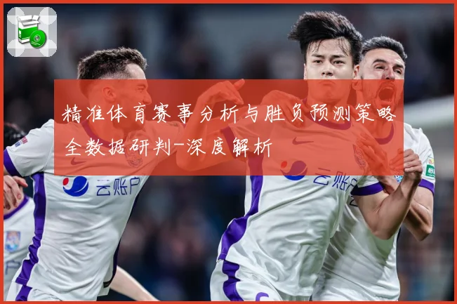 精准体育赛事分析与胜负预测策略全数据研判-深度解析
