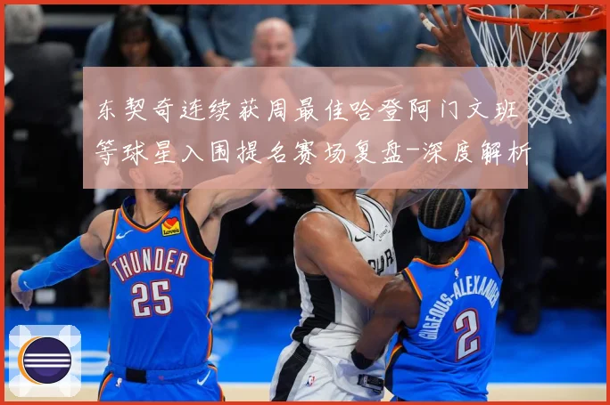 东契奇连续获周最佳哈登阿门文班等球星入围提名赛场复盘-深度解析