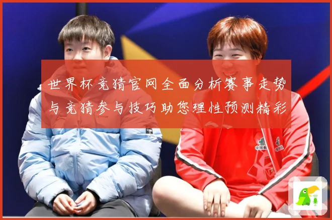 世界杯竞猜官网全面分析赛事走势与竞猜参与技巧助您理性预测精彩数据研判-深度解析