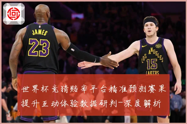 世界杯竞猜赔率平台精准预测赛果提升互动体验数据研判-深度解析
