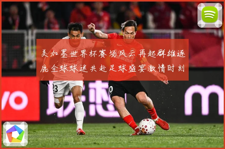美加墨世界杯赛场风云再起群雄逐鹿全球球迷共赴足球盛宴激情时刻数据研判-深度解析