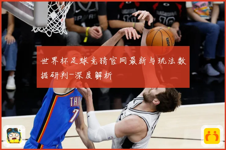 世界杯足球竞猜官网最新与玩法数据研判-深度解析