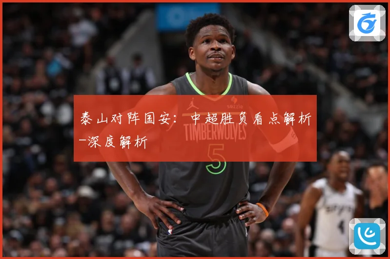 泰山对阵国安：中超胜负看点解析-深度解析
