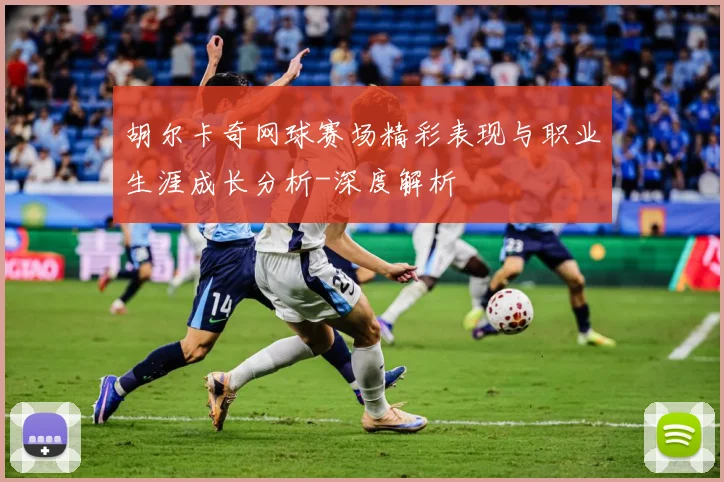 胡尔卡奇网球赛场精彩表现与职业生涯成长分析-深度解析