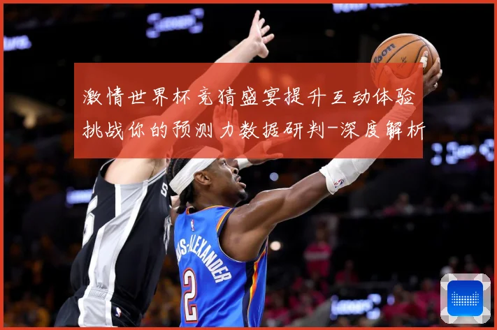 激情世界杯竞猜盛宴提升互动体验挑战你的预测力数据研判-深度解析