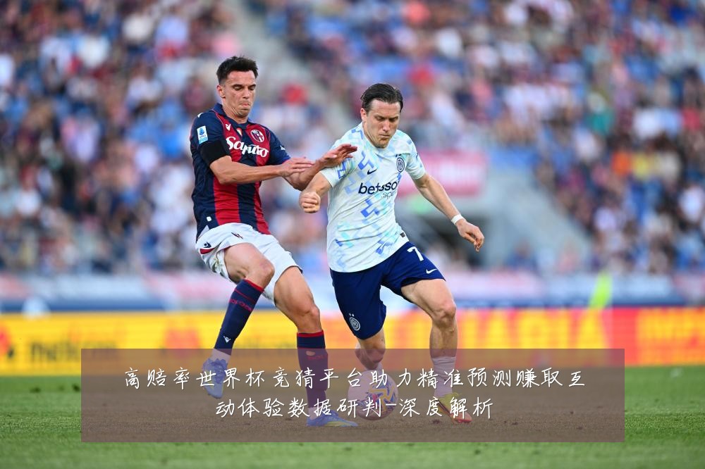 高赔率世界杯竞猜平台助力精准预测赚取互动体验数据研判-深度解析
