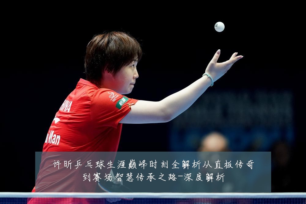 许昕乒乓球生涯巅峰时刻全解析从直板传奇到赛场智慧传承之路-深度解析