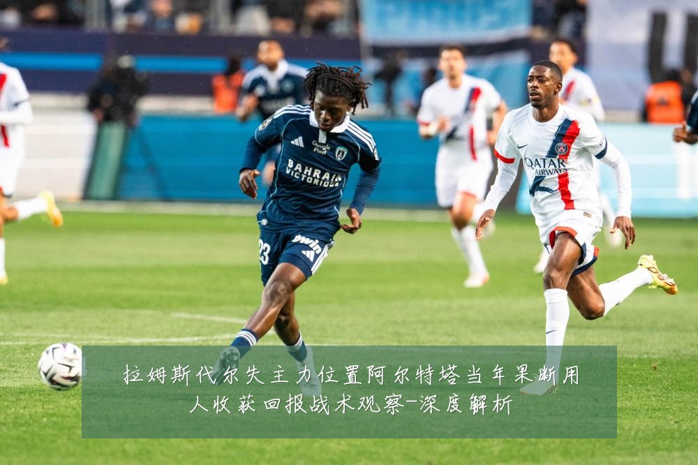 拉姆斯代尔失主力位置阿尔特塔当年果断用人收获回报战术观察-深度解析
