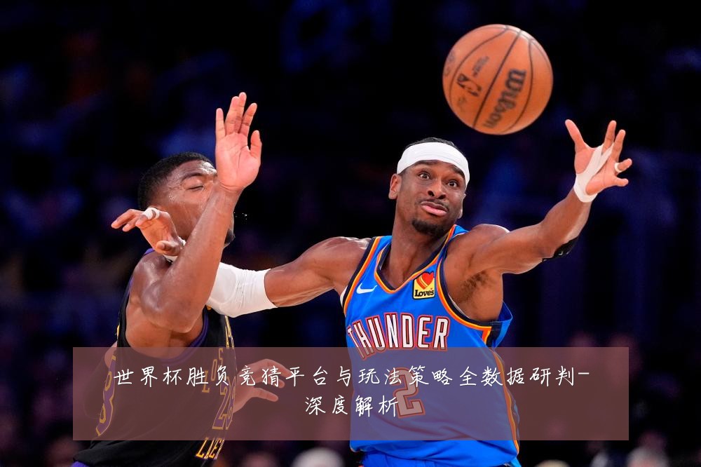 世界杯胜负竞猜平台与玩法策略全数据研判-深度解析