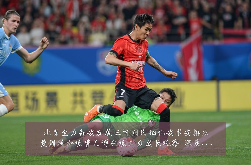 北京全力备战发展三许利民细化战术安排杰曼周琦加练曾凡博狂练三分成长观察-深度解析