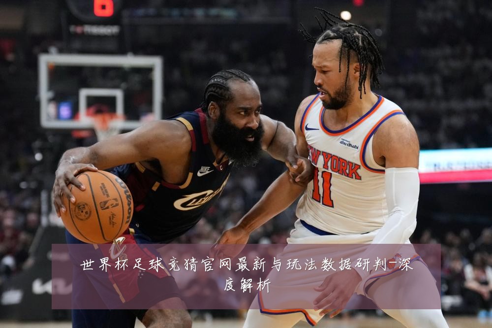 世界杯足球竞猜官网最新与玩法数据研判-深度解析
