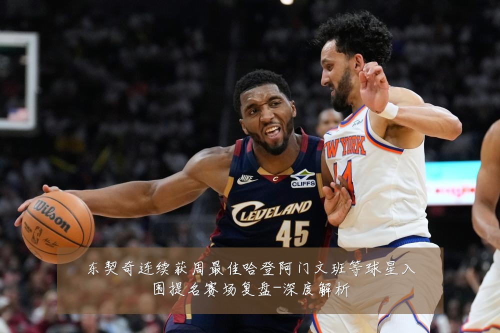 东契奇连续获周最佳哈登阿门文班等球星入围提名赛场复盘-深度解析