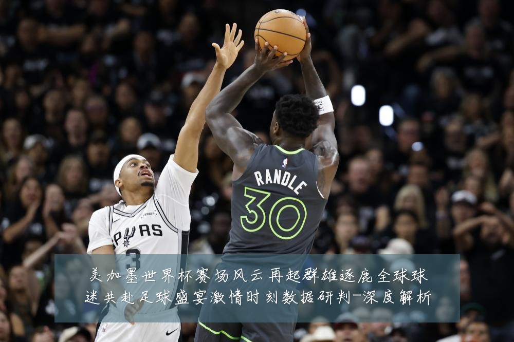美加墨世界杯赛场风云再起群雄逐鹿全球球迷共赴足球盛宴激情时刻数据研判-深度解析
